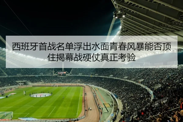 西班牙首战名单浮出水面青春风暴能否顶住揭幕战硬仗真正考验 | sports